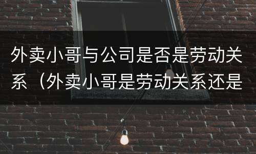 外卖小哥与公司是否是劳动关系（外卖小哥是劳动关系还是劳务关系）
