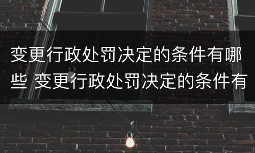 变更行政处罚决定的条件有哪些 变更行政处罚决定的条件有哪些呢
