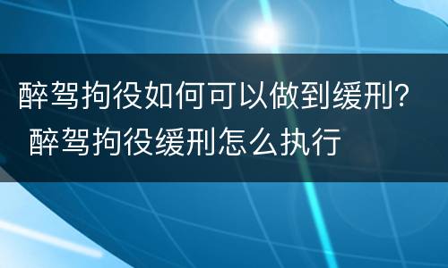醉驾拘役如何可以做到缓刑？ 醉驾拘役缓刑怎么执行