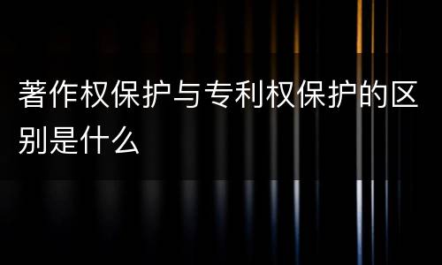 著作权保护与专利权保护的区别是什么
