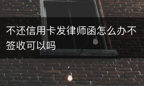 不还信用卡发律师函怎么办不签收可以吗