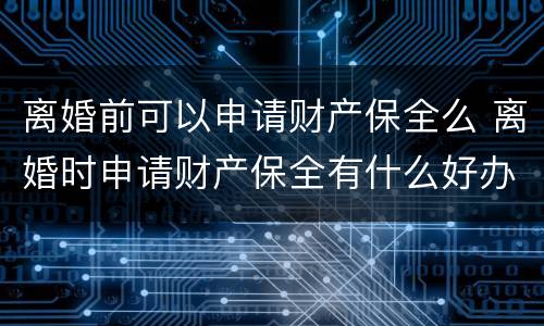 离婚前可以申请财产保全么 离婚时申请财产保全有什么好办法吗