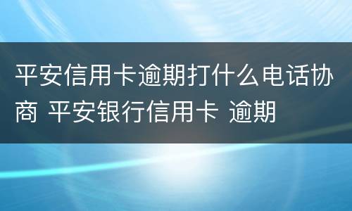 平安信用卡逾期打什么电话协商 平安银行信用卡 逾期