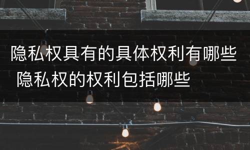 隐私权具有的具体权利有哪些 隐私权的权利包括哪些