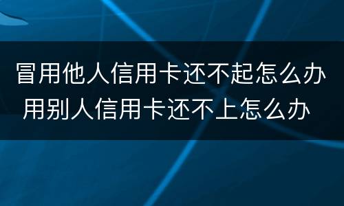 冒用他人信用卡还不起怎么办 用别人信用卡还不上怎么办