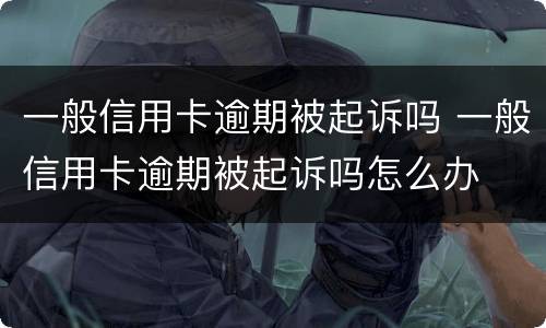 一般信用卡逾期被起诉吗 一般信用卡逾期被起诉吗怎么办
