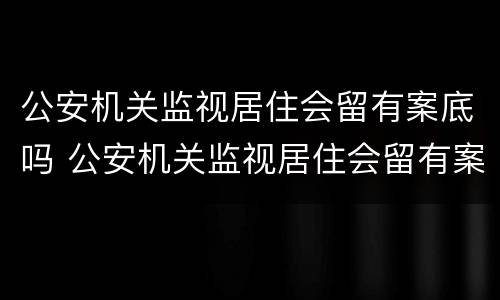 公安机关监视居住会留有案底吗 公安机关监视居住会留有案底吗怎么办