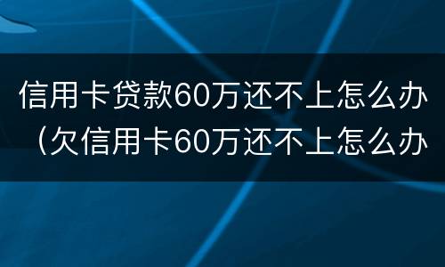 信用卡贷款60万还不上怎么办（欠信用卡60万还不上怎么办）