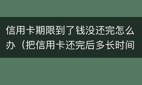 信用卡期限到了钱没还完怎么办（把信用卡还完后多长时间没有负债）