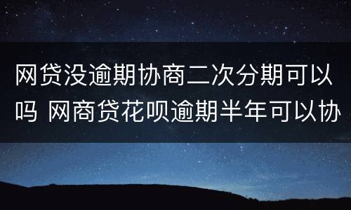 网贷没逾期协商二次分期可以吗 网商贷花呗逾期半年可以协商二次分期吗
