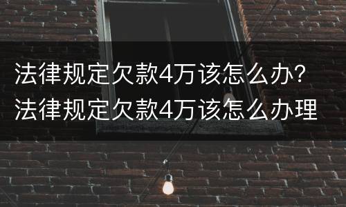法律规定欠款4万该怎么办？ 法律规定欠款4万该怎么办理