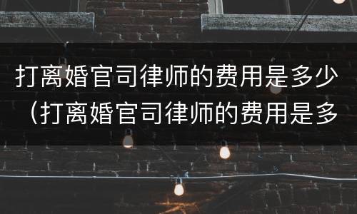 打离婚官司律师的费用是多少（打离婚官司律师的费用是多少户口不在本地能否起诉离婚）