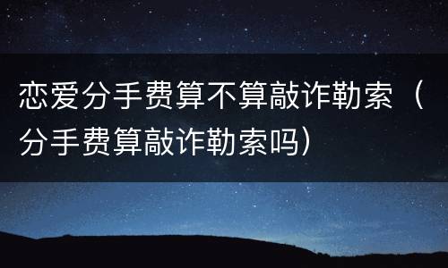 恋爱分手费算不算敲诈勒索（分手费算敲诈勒索吗）