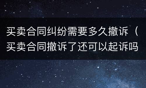 买卖合同纠纷需要多久撤诉（买卖合同撤诉了还可以起诉吗）