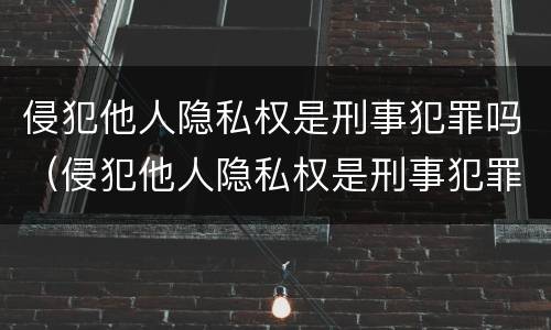 侵犯他人隐私权是刑事犯罪吗（侵犯他人隐私权是刑事犯罪吗）