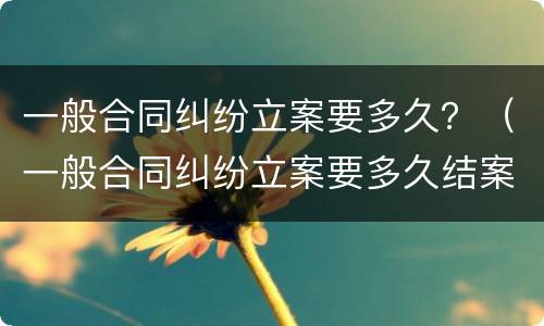 一般合同纠纷立案要多久？（一般合同纠纷立案要多久结案）