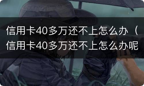 信用卡40多万还不上怎么办（信用卡40多万还不上怎么办呢）