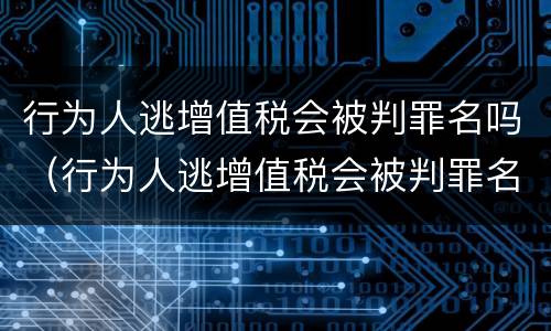 行为人逃增值税会被判罪名吗（行为人逃增值税会被判罪名吗）