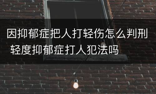 因抑郁症把人打轻伤怎么判刑 轻度抑郁症打人犯法吗