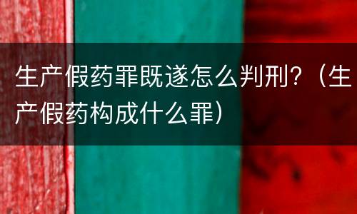 生产假药罪既遂怎么判刑?（生产假药构成什么罪）