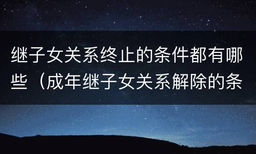 继子女关系终止的条件都有哪些（成年继子女关系解除的条件）