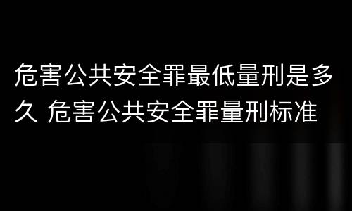 危害公共安全罪最低量刑是多久 危害公共安全罪量刑标准