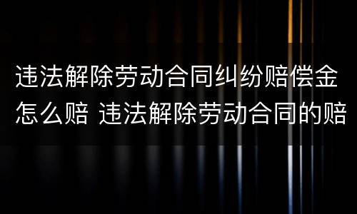 违法解除劳动合同纠纷赔偿金怎么赔 违法解除劳动合同的赔偿金