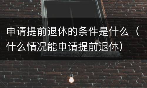 申请提前退休的条件是什么（什么情况能申请提前退休）
