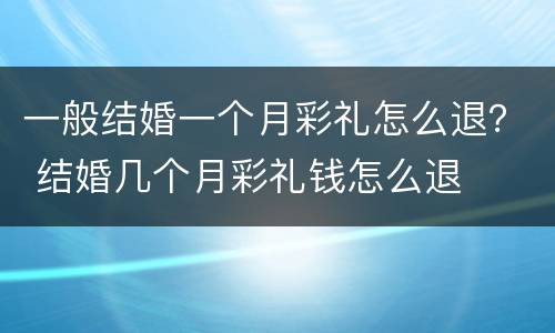 一般结婚一个月彩礼怎么退？ 结婚几个月彩礼钱怎么退