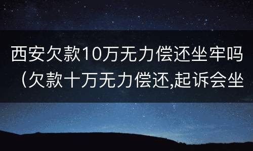 西安欠款10万无力偿还坐牢吗（欠款十万无力偿还,起诉会坐牢吗）