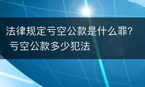 法律规定亏空公款是什么罪？ 亏空公款多少犯法
