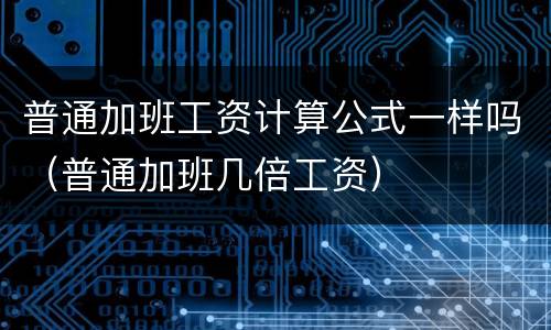 普通加班工资计算公式一样吗（普通加班几倍工资）
