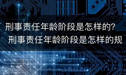 刑事责任年龄阶段是怎样的？ 刑事责任年龄阶段是怎样的规定