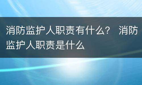 消防监护人职责有什么？ 消防监护人职责是什么