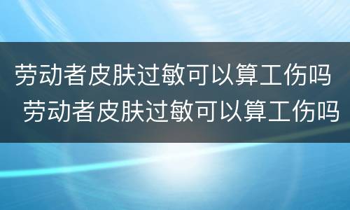 劳动者皮肤过敏可以算工伤吗 劳动者皮肤过敏可以算工伤吗赔偿多少