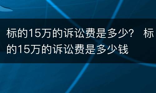 标的15万的诉讼费是多少？ 标的15万的诉讼费是多少钱