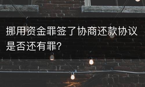 挪用资金罪签了协商还款协议是否还有罪？