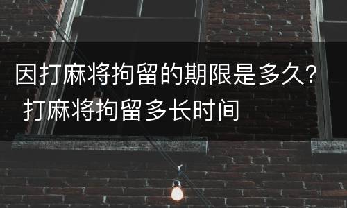 因打麻将拘留的期限是多久？ 打麻将拘留多长时间