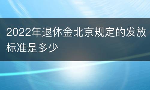 2022年退休金北京规定的发放标准是多少