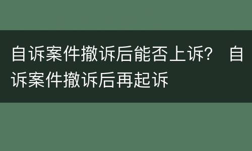 自诉案件撤诉后能否上诉？ 自诉案件撤诉后再起诉