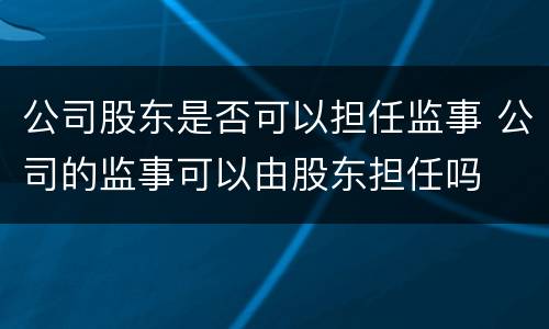 公司股东是否可以担任监事 公司的监事可以由股东担任吗