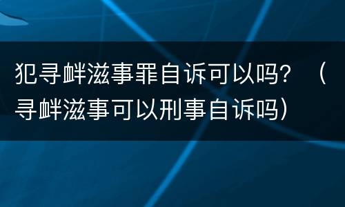 犯寻衅滋事罪自诉可以吗？（寻衅滋事可以刑事自诉吗）