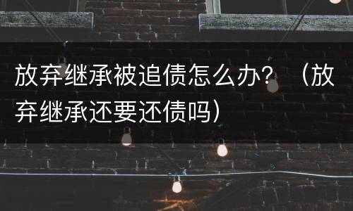 放弃继承被追债怎么办？（放弃继承还要还债吗）
