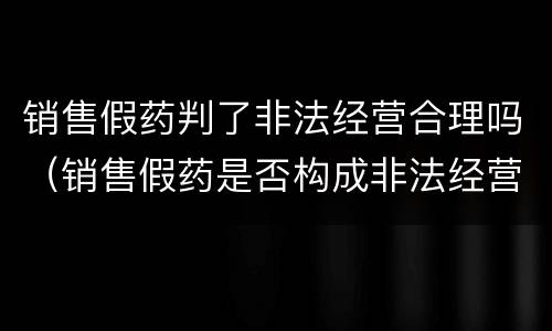 销售假药判了非法经营合理吗（销售假药是否构成非法经营罪）