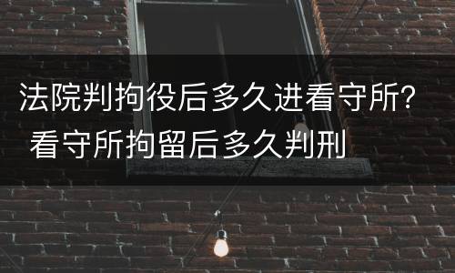法院判拘役后多久进看守所？ 看守所拘留后多久判刑