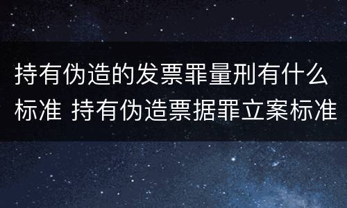 持有伪造的发票罪量刑有什么标准 持有伪造票据罪立案标准