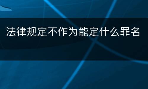 法律规定不作为能定什么罪名