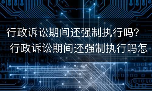 行政诉讼期间还强制执行吗？ 行政诉讼期间还强制执行吗怎么执行