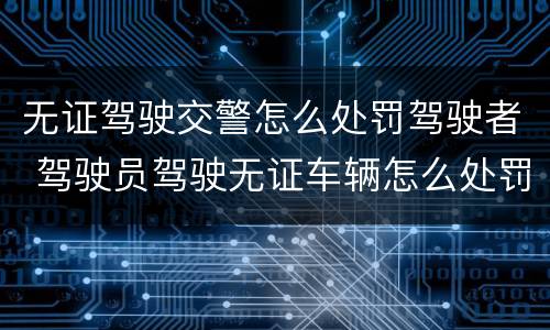 无证驾驶交警怎么处罚驾驶者 驾驶员驾驶无证车辆怎么处罚