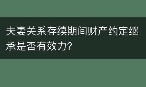 夫妻关系存续期间财产约定继承是否有效力？